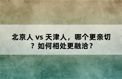 北京人 vs 天津人，哪个更亲切？如何相处更融洽？